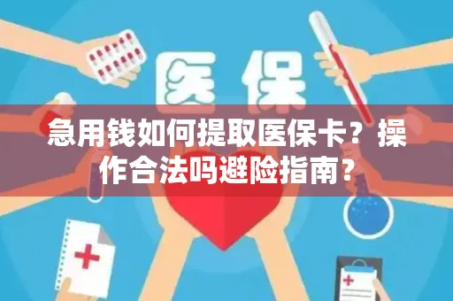 急用钱如何提取医保卡？操作合法吗避险指南？